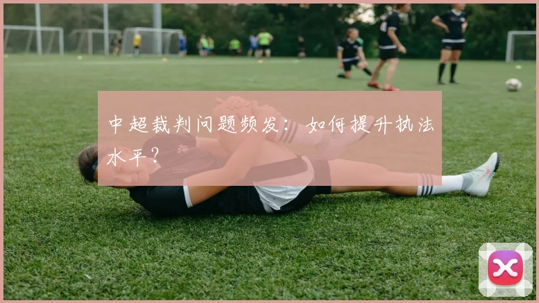 中超裁判问题频发：如何提升执法水平？