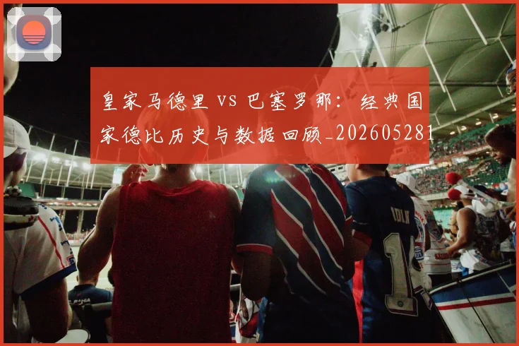 皇家马德里 vs 巴塞罗那：经典国家德比历史与数据回顾_20260528193536