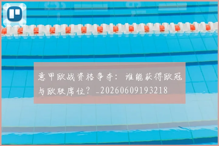 意甲欧战资格争夺:谁能获得欧冠与欧联席位?_20260609193218