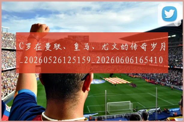 C罗在曼联、皇马、尤文的传奇岁月_20260526125159_20260606165410