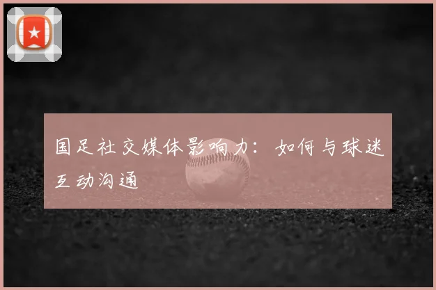 国足社交媒体影响力：如何与球迷互动沟通