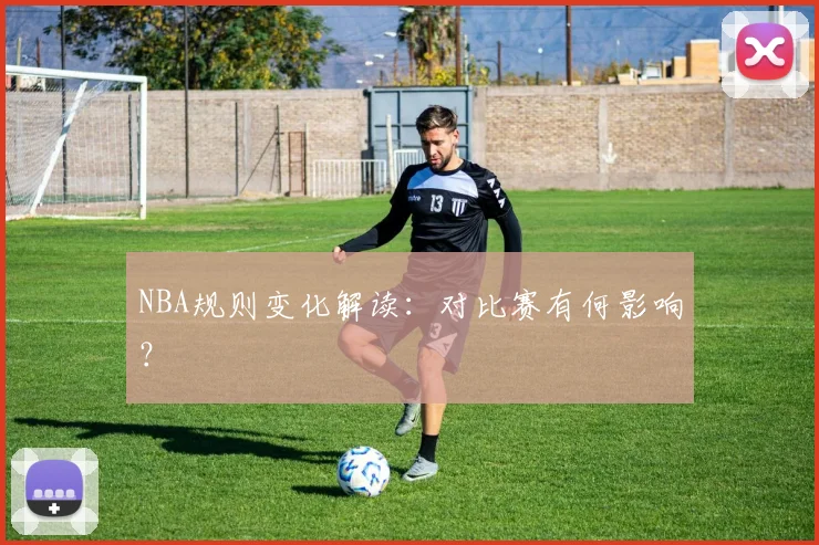 NBA规则变化解读:对比赛有何影响?