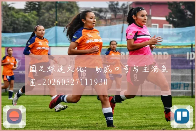 国足球迷文化：助威口号与主场氛围_20260527111930