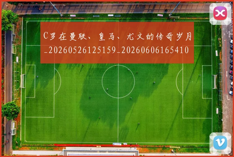 C罗在曼联、皇马、尤文的传奇岁月_20260526125159_20260606165410