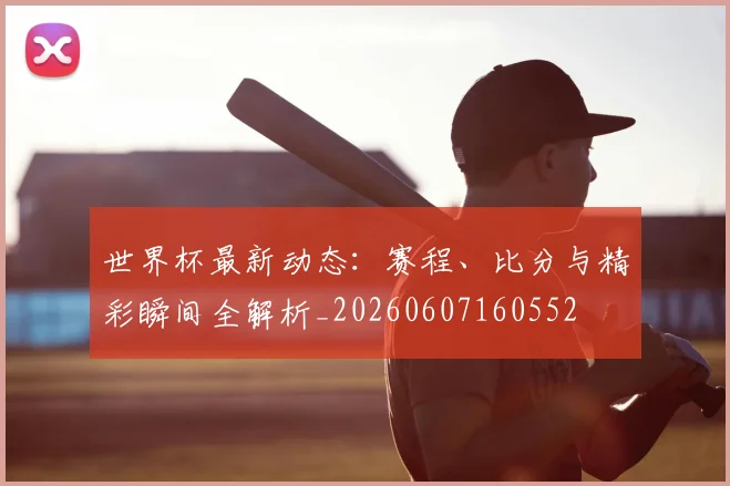 世界杯最新动态:赛程、比分与精彩瞬间全解析_20260607160552