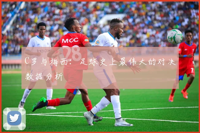 C罗与梅西：足球史上最伟大的对决数据分析