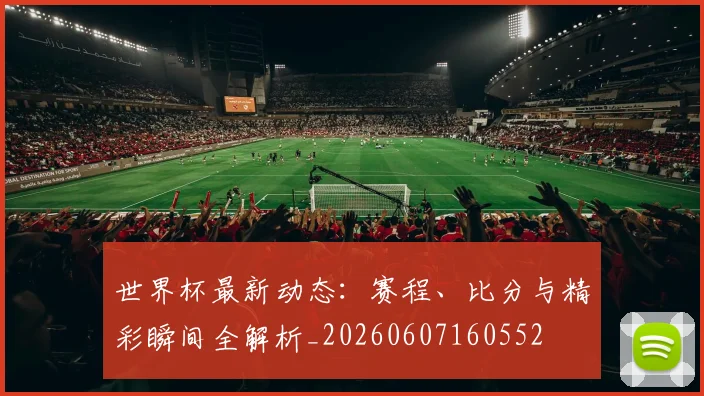 世界杯最新动态:赛程、比分与精彩瞬间全解析_20260607160552