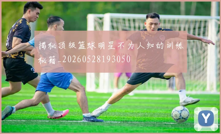 揭秘顶级篮球明星不为人知的训练秘籍_20260528193050