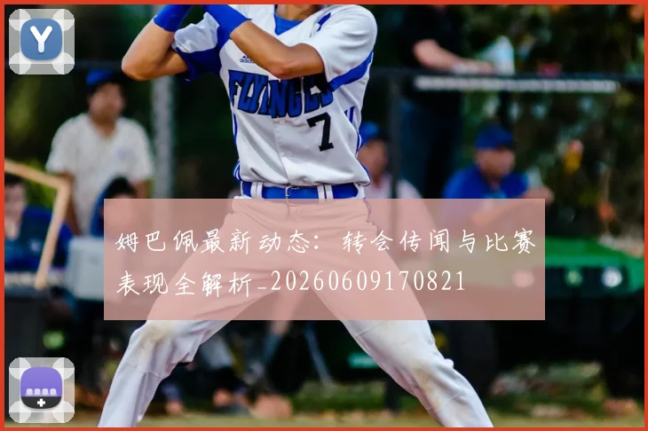姆巴佩最新动态:转会传闻与比赛表现全解析_20260609170821