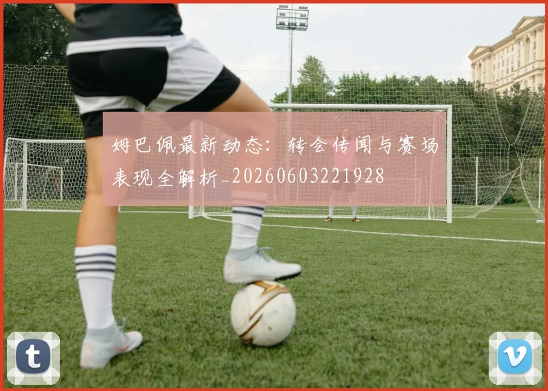 姆巴佩最新动态：转会传闻与赛场表现全解析_20260603221928