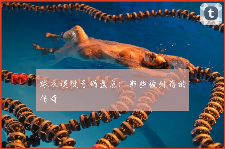 球衣退役号码盘点：那些被封存的传奇