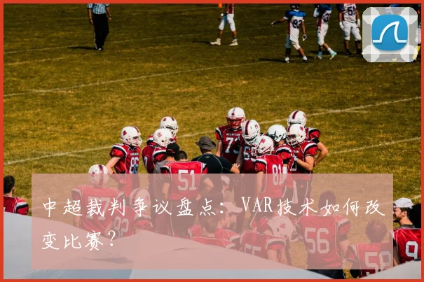 中超裁判争议盘点：VAR技术如何改变比赛？