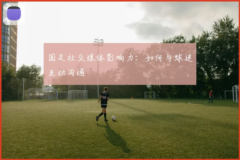 国足社交媒体影响力：如何与球迷互动沟通