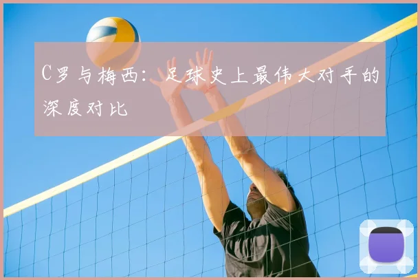 C罗与梅西：足球史上最伟大对手的深度对比