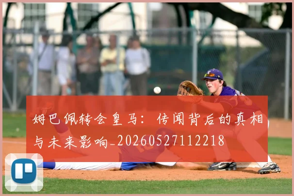 姆巴佩转会皇马：传闻背后的真相与未来影响_20260527112218