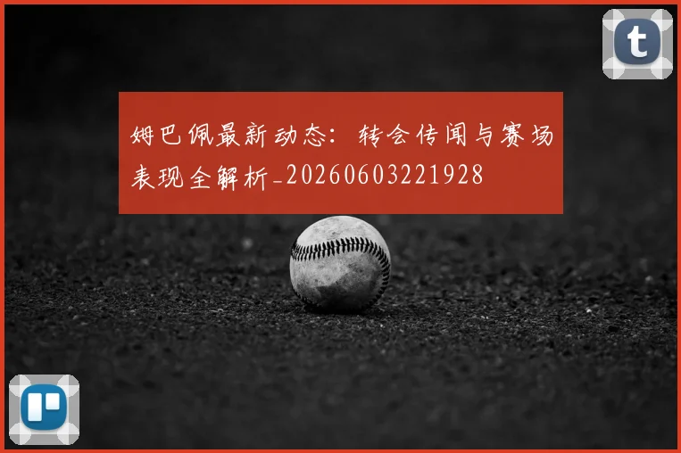 姆巴佩最新动态：转会传闻与赛场表现全解析_20260603221928
